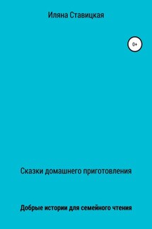 Сказки домашнего приготовления - Иляна Ставицкая