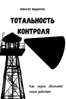 Тотальность контроля. Как наука объясняет наши действия - Максат Муратов