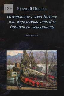 Похвальное слово Бахусу, или Верстовые столбы бродячего живописца. Книга пятая - Евгений Пинаев