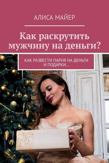 Как раскрутить мужчину на деньги? Как развести парня на деньги и подарки… - Алиса Майер