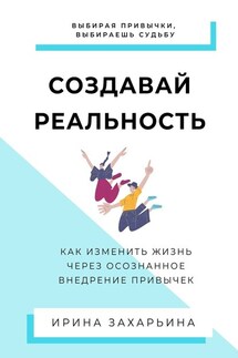 Создавай реальность. Как изменить жизнь через осознанное внедрение привычек - Ирина Захарьина