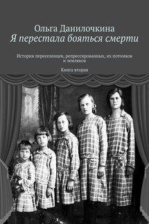 Я перестала бояться смерти. Истории переселенцев, репрессированных, их потомков и земляков. Книга вторая - Ольга Данилочкина