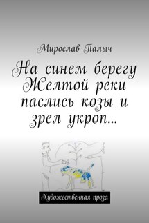 На синем берегу Желтой реки паслись козы и зрел укроп… Художественная проза - Мирослав Палыч