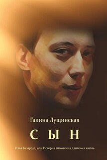 Сын. Илья Базарсад, или История мгновения длиною в жизнь - Галина Лущинская