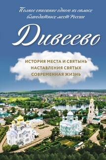 Дивеево. История места и святынь. Наставления святых. Современная жизнь - Дарья Болотина