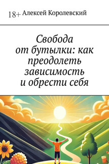 Свобода от бутылки: как преодолеть зависимость и обрести себя - Алексей Королевский
