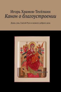 Канон о благоустроении. Души, ума, Святой Руси и всякого доброго дела - Игорь Храмов-Тесёлкин