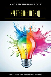 Креативный подход. Как находить нестандартные решения - Андрей Миллиардов