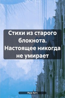 Стихи из старого блокнота. Настоящее никогда не умирает - Рене Кетч