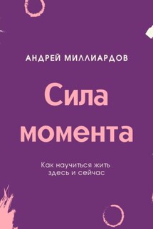 Сила момента. Как научиться жить здесь и сейчас - Андрей Миллиардов