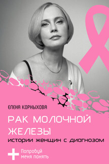Рак молочной железы: истории женщин с диагнозом. Попробуй меня понять - Елена Корныхова