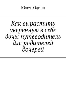 Как вырастить уверенную в себе дочь: путеводитель для родителей дочерей - Юлия Юдина