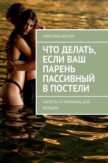Что делать, если ваш парень пассивный в постели. Секреты от мужчины для женщин - Кристиан Бернар