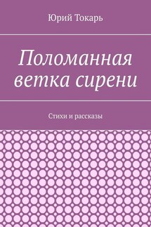 Поломанная ветка сирени. Стихи и рассказы - Юрий Токарь