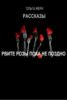 Рвите розы пока не поздно! - Ольга Мерк
