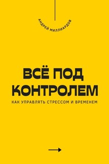 Всё под контролем. Как управлять стрессом и временем - Андрей Миллиардов