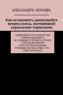 Как остановить движущийся вперед поезд, потерявший управление тормозами. Совершенно нестандартная теория машиниста, не сумевшего пробить глухую стену безразличия и отсутствия желания руководства ОАО «РЖД» что-либо понимать - Александръ Черновъ