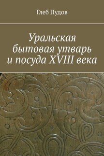 Уральская бытовая утварь и посуда XVIII века - Глеб Пудов