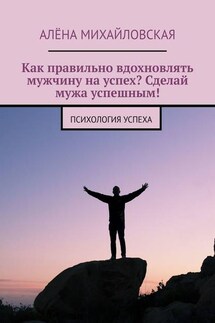 Как правильно вдохновлять мужчину на успех? Сделай мужа успешным! Психология успеха - Алёна Михайловская