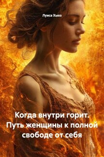 Когда внутри горит. Путь женщины к полной свободе от себя - Луиса Хьюз