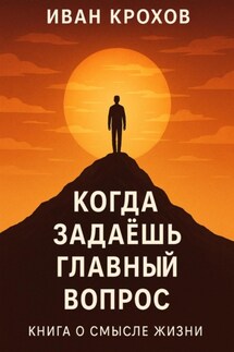 Когда задаёшь главный вопрос: книга о смысле жизни - Иван Крохов