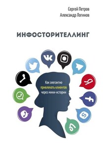 Инфосторителлинг. Как элегантно привлекать клиентов через мини-истории - Сергей Петров, Александр Логинов