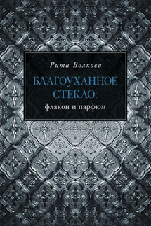 Благоуханное стекло: флакон и парфюм - Рита Волкова