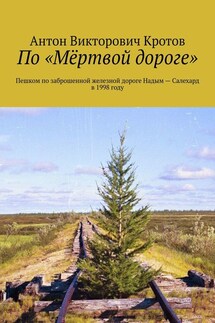 По «Мёртвой дороге». Пешком по заброшенной железной дороге Надым – Салехард в 1998 году - Антон Кротов
