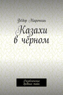 Казахи в чёрном. Разоблачение древних тайн - Фёдор Марочкин