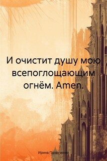 И очистит душу мою всепоглощающим огнём. Amen. - Ирина Палатченко