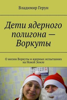 Дети ядерного полигона – Воркуты. О жизни Воркуты и ядерных испытаниях на Новой Земле - Владимир Герун
