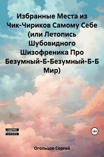 Избранные Места из Чик-Чириков Самому Себе (или Летопись Шубовидного Шизофреника Про Безумный-Б-Безумный-Б-Б Мир) - Сергей Огольцов