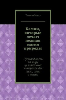 Камни, которые лечат: нежная магия природы. Путеводитель по миру целительных минералов для тела, души и жизни - Татьяна Мыцэ