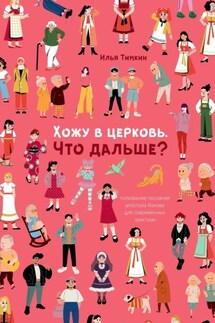 Хожу в церковь. Что дальше? Толкование послания апостола Иакова для современных христиан - Илья Тимкин