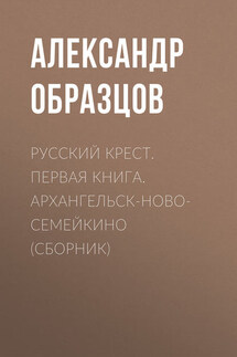 Русский крест. Первая книга. Архангельск-Новосемейкино (сборник) - Александр Образцов