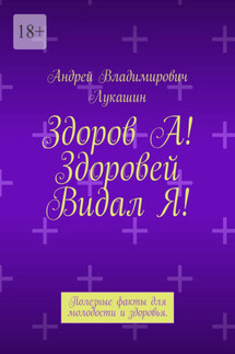 Здоров А! Здоровей Видал Я! Полезные факты для молодости и здоровья - Андрей Лукашин