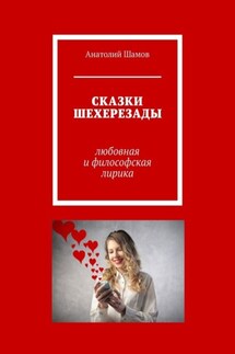 Сказки Шехерезады. Любовная и философская лирика - Анатолий Шамов