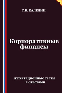 Корпоративные финансы. Аттестационные тесты с ответами - Сергей Каледин