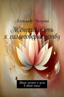 Женский путь к самосовершенству. Ваши мечты и цели в одной книге - Александр Чичулин