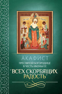 Акафист Пресвятой Богородице в честь иконы Ее «Всех скорбящих Радость» - Сборник