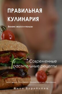 Правильная кулинария. Современные растительные рецепты - Катя Воробьёва