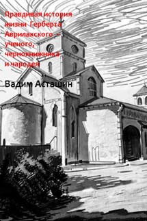 Правдивая история жизни Герберта Аврилакского – ученого, чернокнижника и чародея - Вадим Асташин