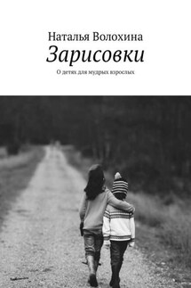 Зарисовки. О детях для мудрых взрослых - Наталья Волохина