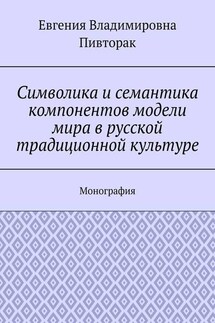 Символика и семантика компонентов модели мира в русской традиционной культуре. Монография - Евгения Пивторак