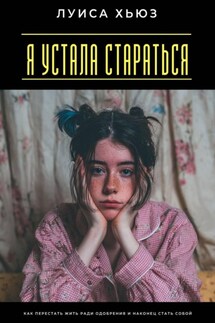 Я устала стараться. Как перестать жить ради одобрения и наконец стать собой - Луиса Хьюз