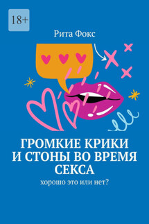 Громкие крики и стоны во время секса. Хорошо это или нет? - Рита Фокс