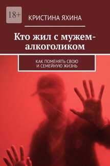 Кто жил с мужем-алкоголиком. Как поменять свою и семейную жизнь - Кристина Яхина
