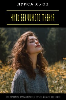 Жить без чужого мнения. Как перестать оглядываться и начать дышать свободно - Луиса Хьюз