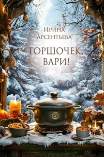 Горшочек, вари! Новогодний гастрономический рассказ для любителей вкусной и не очень здоровой пищи - Ирина Арсентьева
