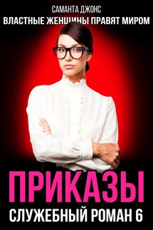 Приказы. Служебный Роман 6. Властные Женщины Правят Миром - Саманта Джонс